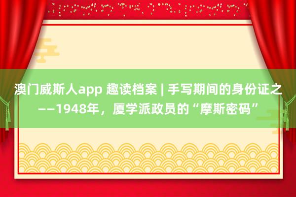 澳门威斯人app 趣读档案 | 手写期间的身份证之——1948年，厦学派政员的“摩斯密码”