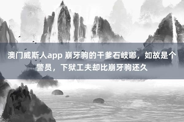澳门威斯人app 崩牙驹的干爹石岐嘟，如故是个警员，下狱工夫却比崩牙驹还久