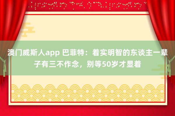 澳门威斯人app 巴菲特：着实明智的东谈主一辈子有三不作念，别等50岁才显着
