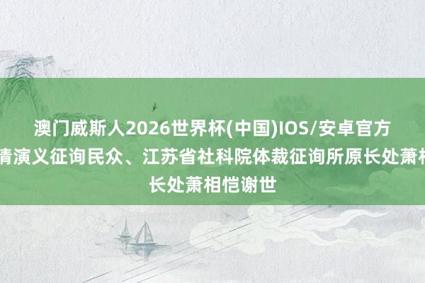 澳门威斯人2026世界杯(中国)IOS/安卓官方下载 明清演义征询民众、江苏省社科院体裁征询所原长处萧相恺谢世