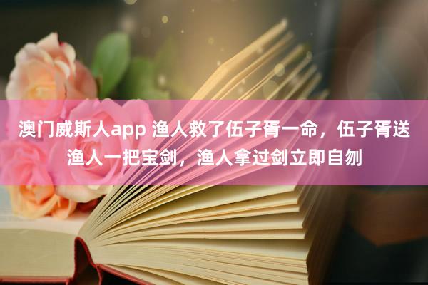 澳门威斯人app 渔人救了伍子胥一命，伍子胥送渔人一把宝剑，渔人拿过剑立即自刎