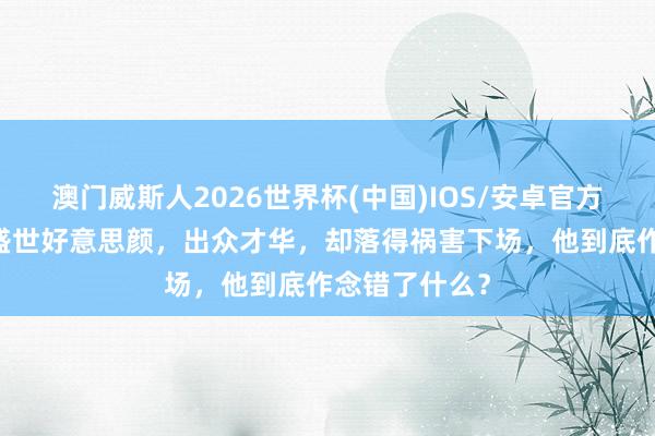 澳门威斯人2026世界杯(中国)IOS/安卓官方下载 潘安：盛世好意思颜，出众才华，却落得祸害下场，他到底作念错了什么？