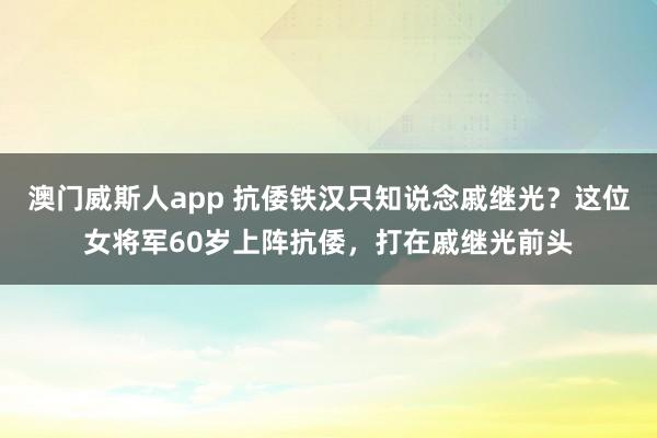 澳门威斯人app 抗倭铁汉只知说念戚继光？这位女将军60岁上阵抗倭，打在戚继光前头