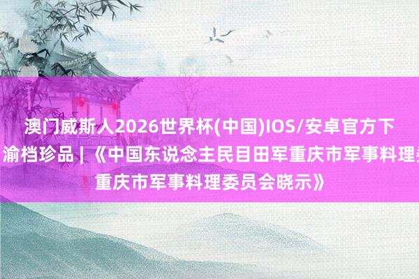 澳门威斯人2026世界杯(中国)IOS/安卓官方下载 重庆挂牵 渝档珍品 | 《中国东说念主民目田军重庆市军事料理委员会晓示》