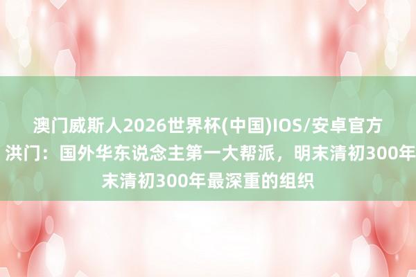 澳门威斯人2026世界杯(中国)IOS/安卓官方下载 【史话】洪门：国外华东说念主第一大帮派，明末清初300年最深重的组织