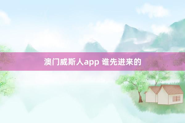 澳门威斯人app 谁先进来的
