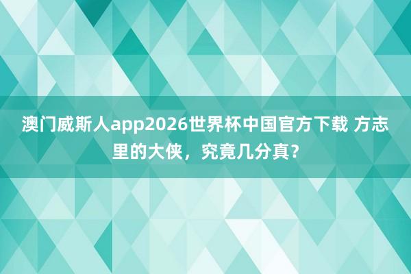 澳门威斯人app2026世界杯中国官方下载 方志里的大侠，究竟几分真？