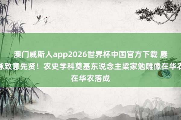 澳门威斯人app2026世界杯中国官方下载 赓续文脉致意先贤！农史学科奠基东说念主梁家勉雕像在华农落成