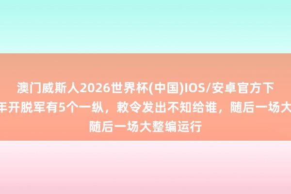 澳门威斯人2026世界杯(中国)IOS/安卓官方下载 1948年开脱军有5个一纵，敕令发出不知给谁，随后一场大整编运行