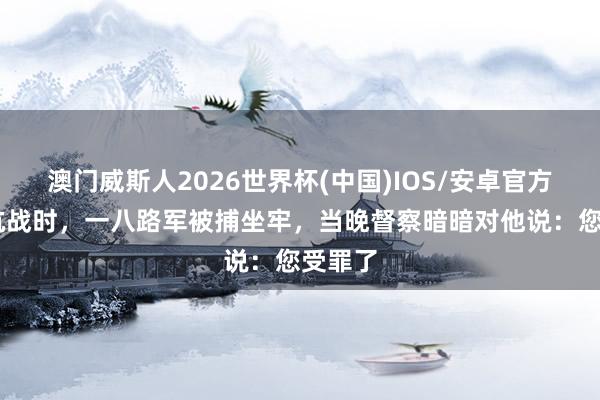 澳门威斯人2026世界杯(中国)IOS/安卓官方下载 抗战时，一八路军被捕坐牢，当晚督察暗暗对他说：您受罪了