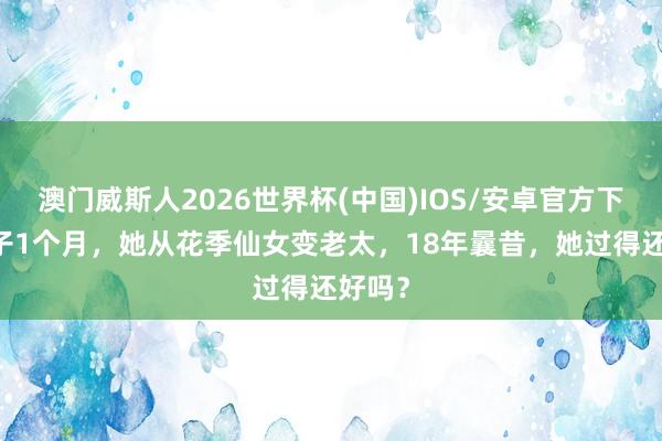 澳门威斯人2026世界杯(中国)IOS/安卓官方下载 生子1个月，她从花季仙女变老太，18年曩昔，她过得还好吗？