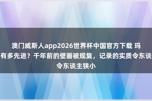 澳门威斯人app2026世界杯中国官方下载 玛雅漂后有多先进？千年前的壁画被规复，记录的实质令东谈主狭小