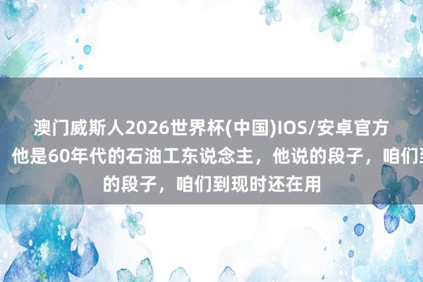 澳门威斯人2026世界杯(中国)IOS/安卓官方下载 王进喜:他是60年代的石油工东说念主,他说的段子,咱们到现时还在用