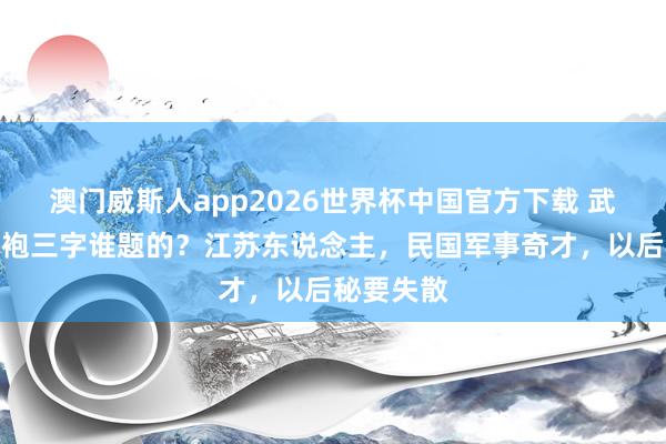 澳门威斯人app2026世界杯中国官方下载 武夷山大红袍三字谁题的？江苏东说念主，民国军事奇才，以后秘要失散