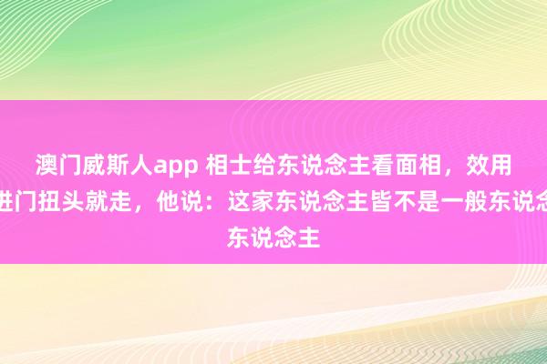 澳门威斯人app 相士给东说念主看面相，效用一进门扭头就走，他说：这家东说念主皆不是一般东说念主