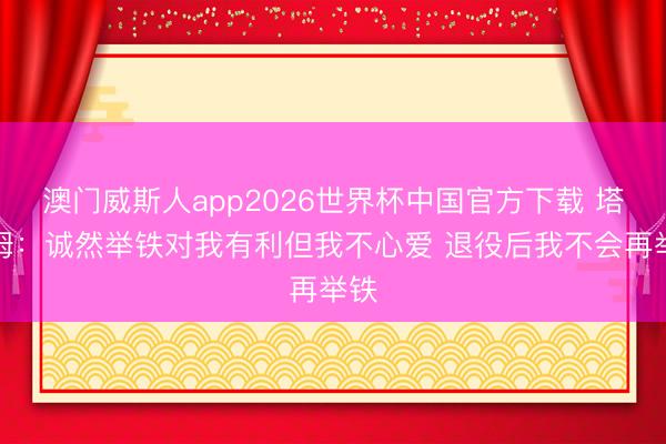 澳门威斯人app2026世界杯中国官方下载 塔图姆：诚然举铁对我有利但我不心爱 退役后我不会再举铁