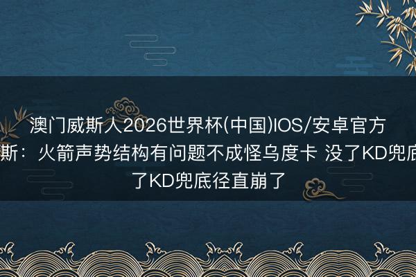 澳门威斯人2026世界杯(中国)IOS/安卓官方下载 考辛斯：火箭声势结构有问题不成怪乌度卡 没了KD兜底径直崩了