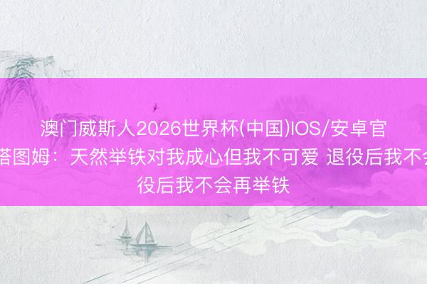 澳门威斯人2026世界杯(中国)IOS/安卓官方下载 塔图姆：天然举铁对我成心但我不可爱 退役后我不会再举铁