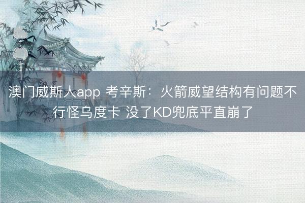 澳门威斯人app 考辛斯：火箭威望结构有问题不行怪乌度卡 没了KD兜底平直崩了