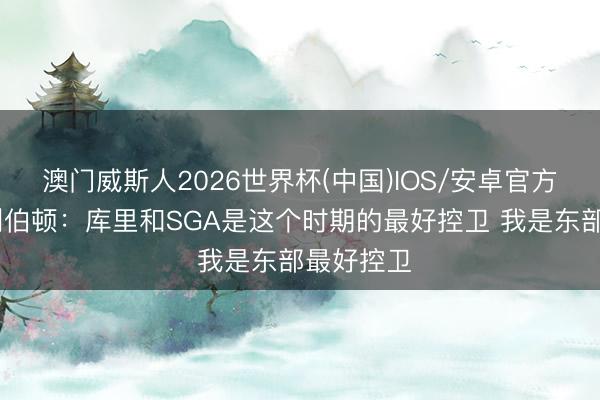 澳门威斯人2026世界杯(中国)IOS/安卓官方下载 哈利伯顿：库里和SGA是这个时期的最好控卫 我是东部最好控卫