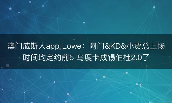 澳门威斯人app Lowe：阿门&KD&小贾总上场时间均定约前5 乌度卡成锡伯杜2.0了