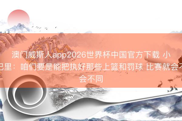 澳门威斯人app2026世界杯中国官方下载 小贾巴里：咱们要是能把执好那些上篮和罚球 比赛就会不同