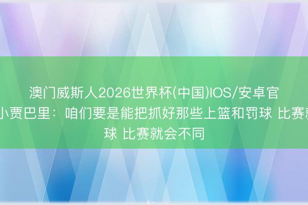 澳门威斯人2026世界杯(中国)IOS/安卓官方下载 小贾巴里：咱们要是能把抓好那些上篮和罚球 比赛就会不同