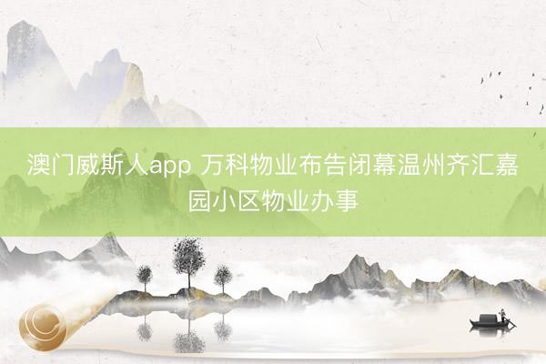 澳门威斯人app 万科物业布告闭幕温州齐汇嘉园小区物业办事