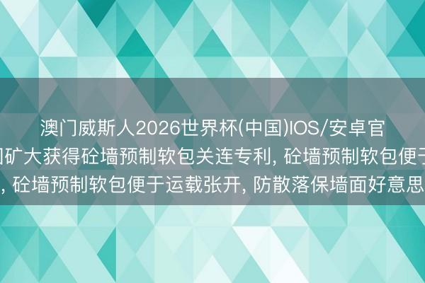 澳门威斯人2026世界杯(中国)IOS/安卓官方下载 潞安环能、中国矿大获得砼墙预制软包关连专利， 砼墙预制软包便于运载张开， 防散落保墙面好意思不雅