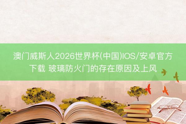 澳门威斯人2026世界杯(中国)IOS/安卓官方下载 玻璃防火门的存在原因及上风