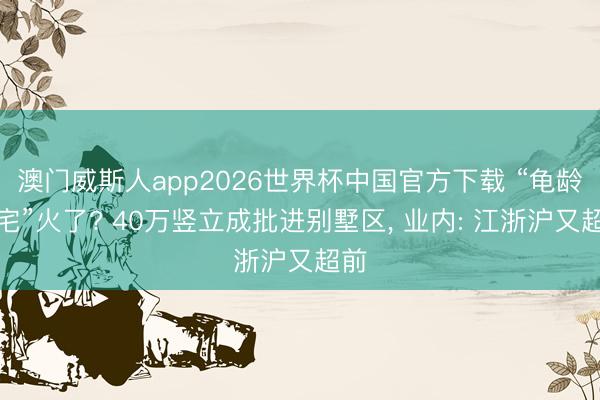 澳门威斯人app2026世界杯中国官方下载 “龟龄住宅”火了? 40万竖立成批进别墅区， 业内: 江浙沪又超前