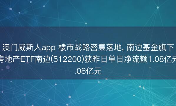 澳门威斯人app 楼市战略密集落地， 南边基金旗下房地产ETF南边(512200)获昨日单日净流额1.08亿元