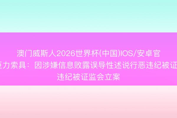 澳门威斯人2026世界杯(中国)IOS/安卓官方下载 巨力索具：因涉嫌信息败露误导性述说行恶违纪被证监会立案