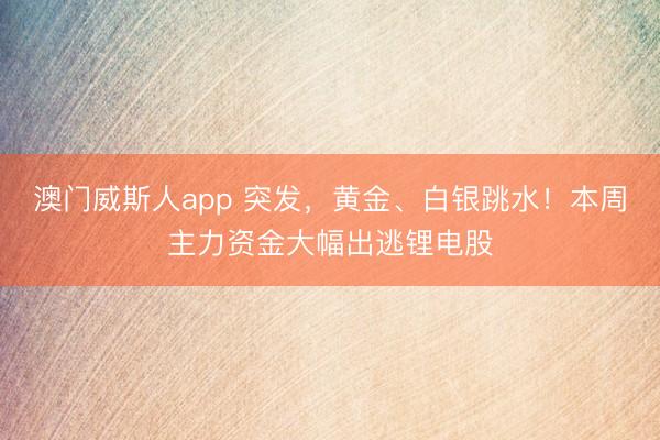 澳门威斯人app 突发，黄金、白银跳水！本周主力资金大幅出逃锂电股