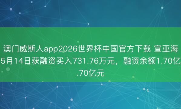 澳门威斯人app2026世界杯中国官方下载 宣亚海外5月14日获融资买入731.76万元，融资余额1.70亿元