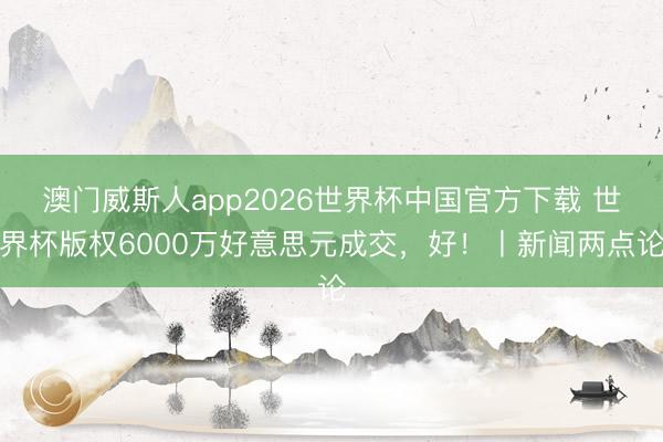 澳门威斯人app2026世界杯中国官方下载 世界杯版权6000万好意思元成交，好！丨新闻两点论