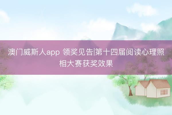 澳门威斯人app 领奖见告|第十四届阅读心理照相大赛获奖效果