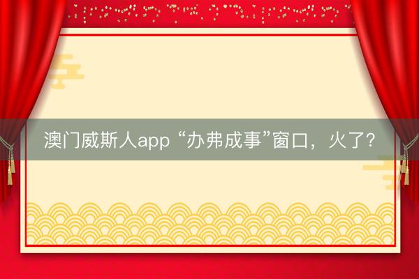 澳门威斯人app “办弗成事”窗口，火了？