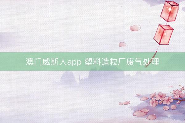 澳门威斯人app 塑料造粒厂废气处理