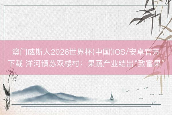 澳门威斯人2026世界杯(中国)IOS/安卓官方下载 洋河镇苏双楼村:果蔬产业结出“致富果”