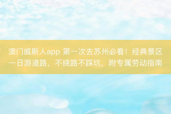 澳门威斯人app 第一次去苏州必看！经典景区一日游道路，不绕路不踩坑，附专属劳动指南