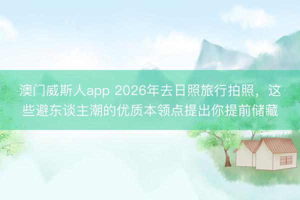 澳门威斯人app 2026年去日照旅行拍照，这些避东谈主潮的优质本领点提出你提前储藏