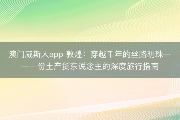 澳门威斯人app 敦煌：穿越千年的丝路明珠——一份土产货东说念主的深度旅行指南