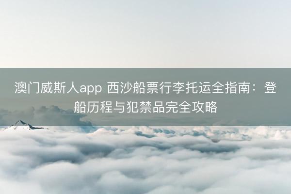 澳门威斯人app 西沙船票行李托运全指南：登船历程与犯禁品完全攻略