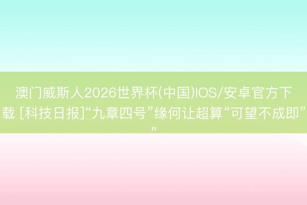 澳门威斯人2026世界杯(中国)IOS/安卓官方下载 [科技日报]“九章四号”缘何让超算“可望不成即”