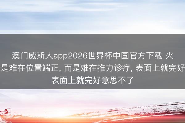 澳门威斯人app2026世界杯中国官方下载 火箭回收不是难在位置端正， 而是难在推力诊疗， 表面上就完好意思不了