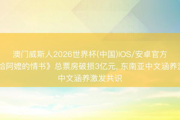 澳门威斯人2026世界杯(中国)IOS/安卓官方下载 《给阿嬷的情书》总票房破损3亿元， 东南亚中文涵养激发共识