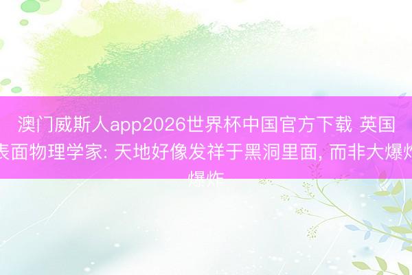 澳门威斯人app2026世界杯中国官方下载 英国表面物理学家: 天地好像发祥于黑洞里面， 而非大爆炸