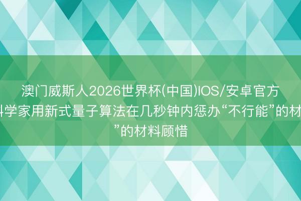 澳门威斯人2026世界杯(中国)IOS/安卓官方下载 科学家用新式量子算法在几秒钟内惩办“不行能”的材料顾惜