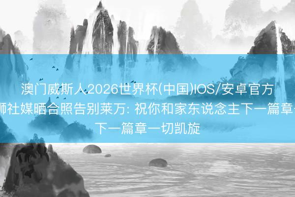 澳门威斯人2026世界杯(中国)IOS/安卓官方下载 特狮社媒晒合照告别莱万: 祝你和家东说念主下一篇章一切凯旋